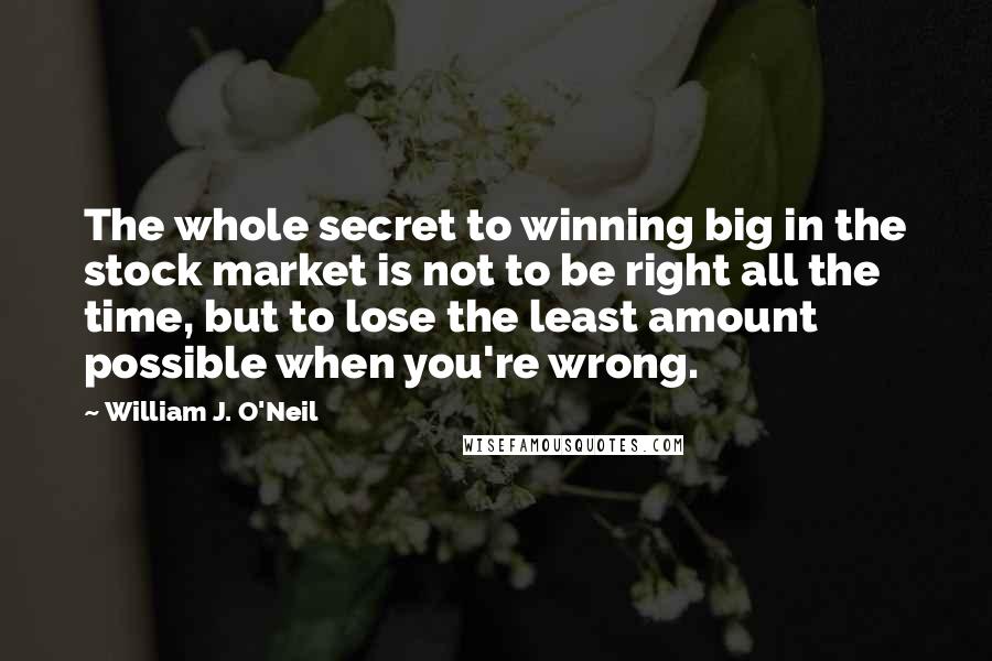 William J. O'Neil quotes: The whole secret to winning big in the stock market is not to be right all the time, but to lose the least amount possible when you're wrong.