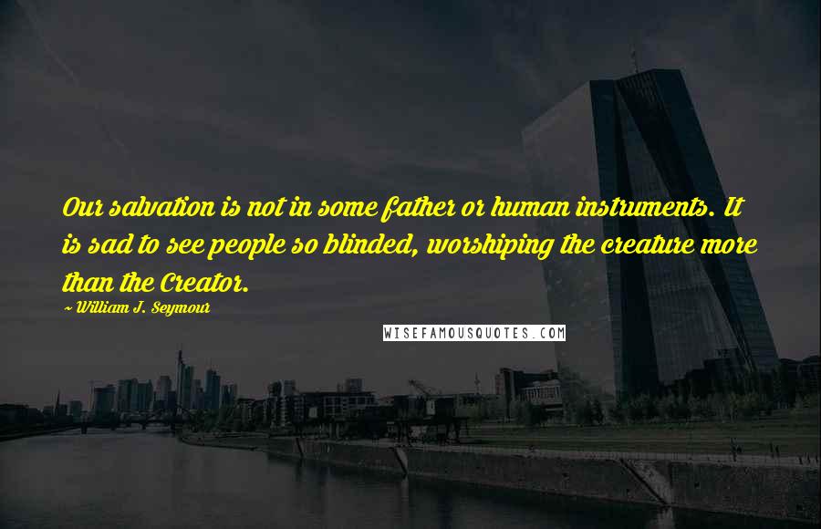 William J. Seymour quotes: Our salvation is not in some father or human instruments. It is sad to see people so blinded, worshiping the creature more than the Creator. William J. Seymour quotes: Our salvation is not in some father or human instruments. It is sad to see people so blinded, worshiping the creature more than the Creator.
