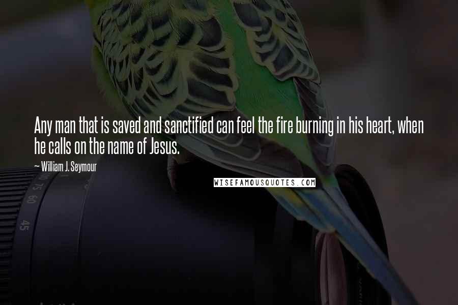 William J. Seymour quotes: Any man that is saved and sanctified can feel the fire burning in his heart, when he calls on the name of Jesus.