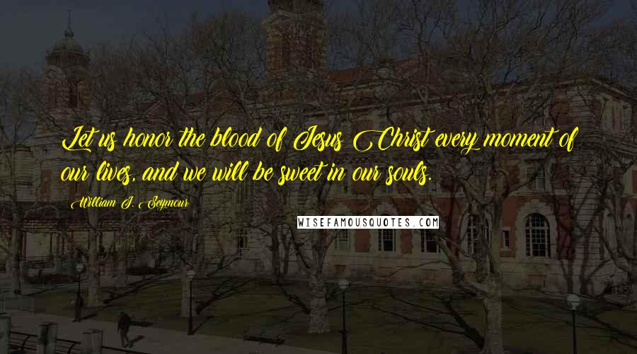 William J. Seymour quotes: Let us honor the blood of Jesus Christ every moment of our lives, and we will be sweet in our souls. William J. Seymour quotes: Let us honor the blood of Jesus Christ every moment of our lives, and we will be sweet in our souls.