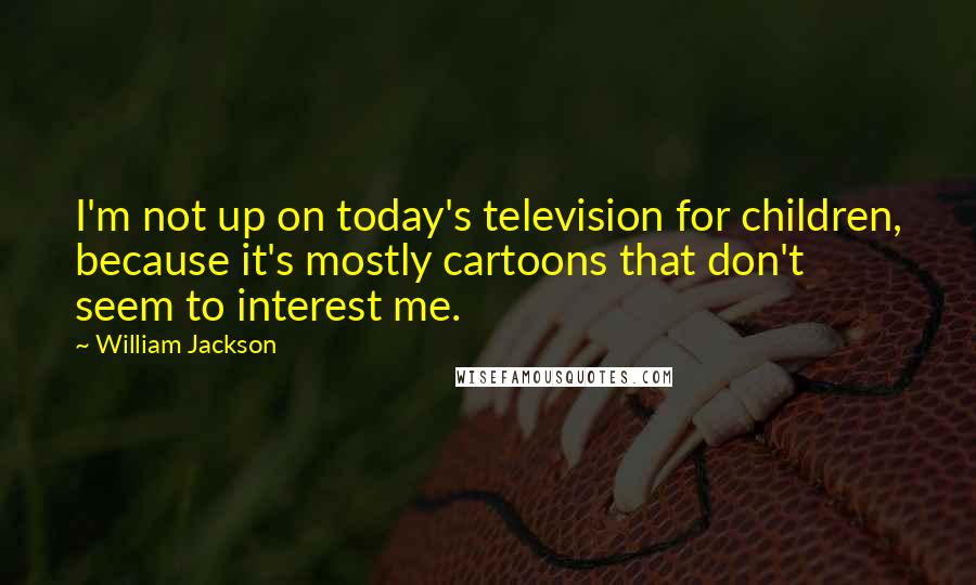 William Jackson quotes: I'm not up on today's television for children, because it's mostly cartoons that don't seem to interest me.