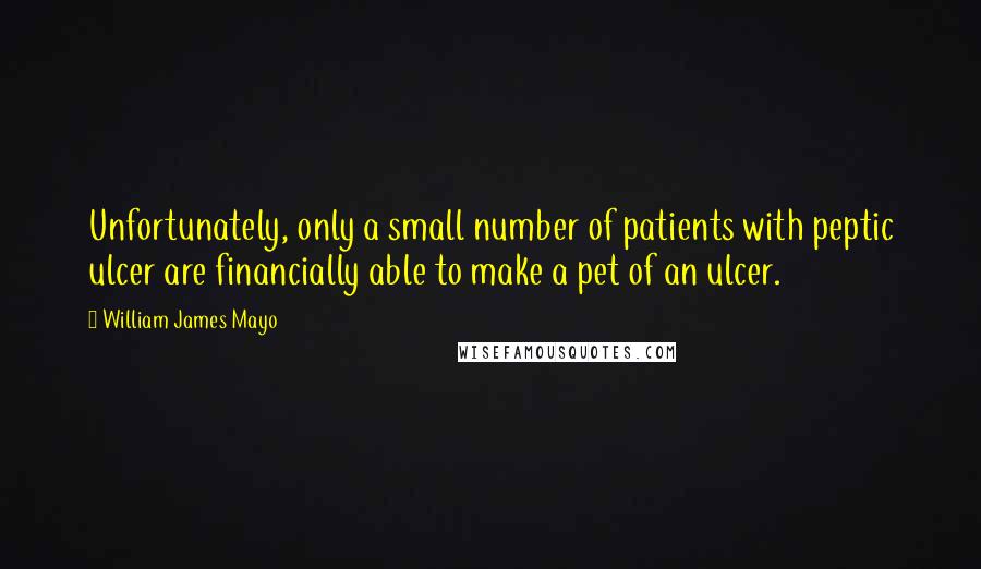 William James Mayo quotes: Unfortunately, only a small number of patients with peptic ulcer are financially able to make a pet of an ulcer.