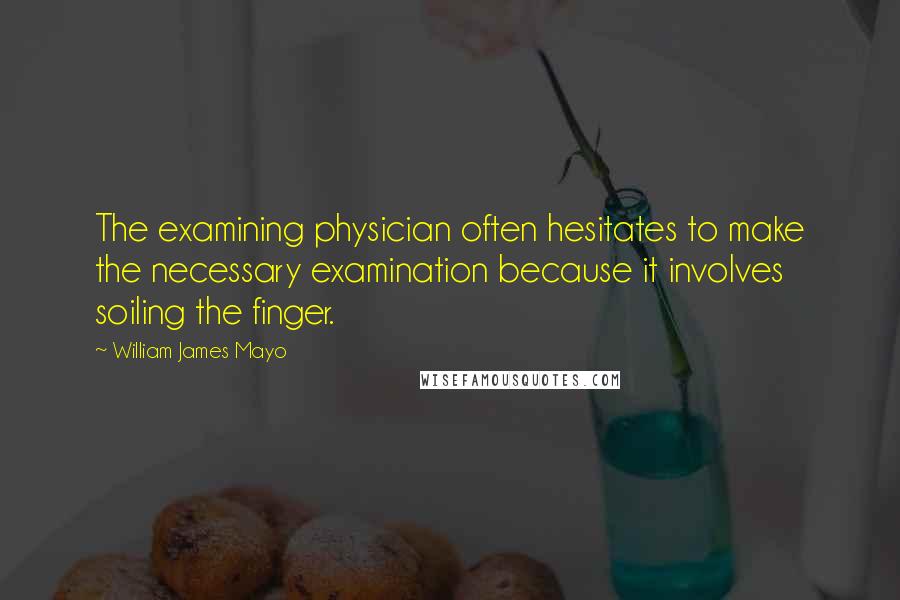 William James Mayo quotes: The examining physician often hesitates to make the necessary examination because it involves soiling the finger.