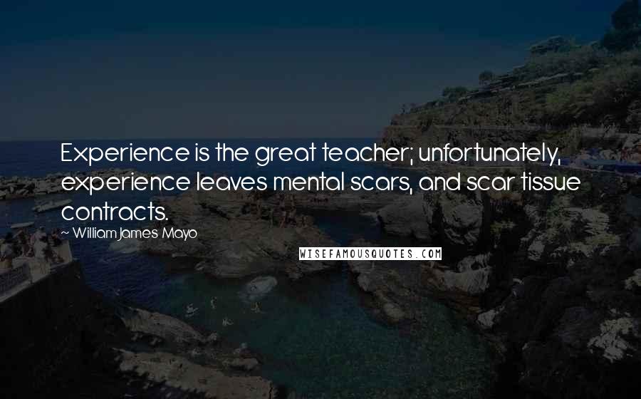 William James Mayo quotes: Experience is the great teacher; unfortunately, experience leaves mental scars, and scar tissue contracts.
