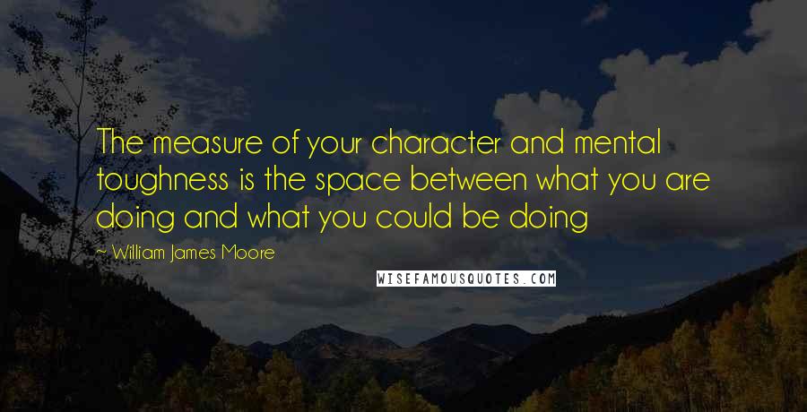 William James Moore quotes: The measure of your character and mental toughness is the space between what you are doing and what you could be doing