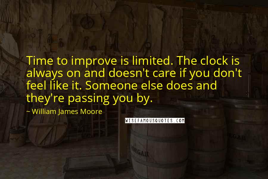 William James Moore quotes: Time to improve is limited. The clock is always on and doesn't care if you don't feel like it. Someone else does and they're passing you by.