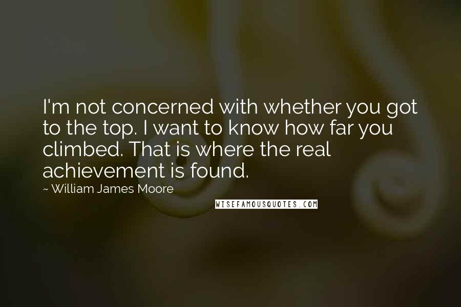 William James Moore quotes: I'm not concerned with whether you got to the top. I want to know how far you climbed. That is where the real achievement is found.