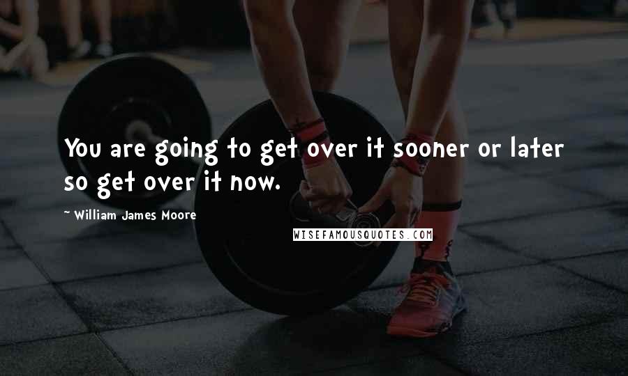 William James Moore quotes: You are going to get over it sooner or later so get over it now.