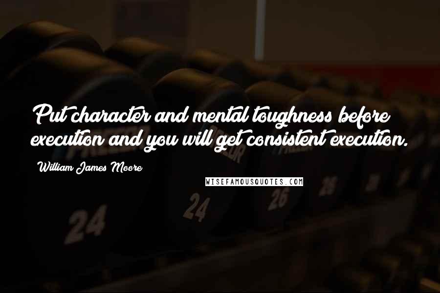 William James Moore quotes: Put character and mental toughness before execution and you will get consistent execution.