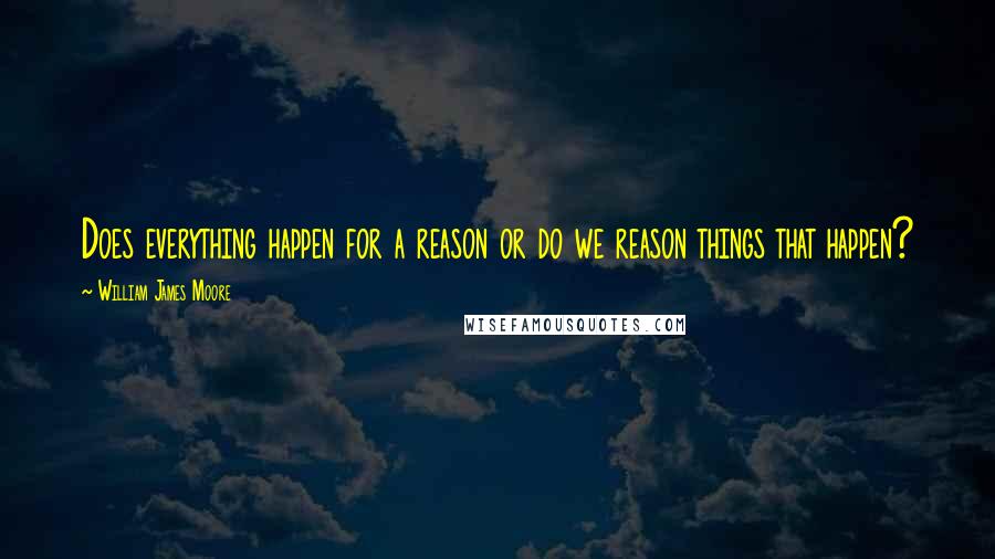 William James Moore quotes: Does everything happen for a reason or do we reason things that happen?