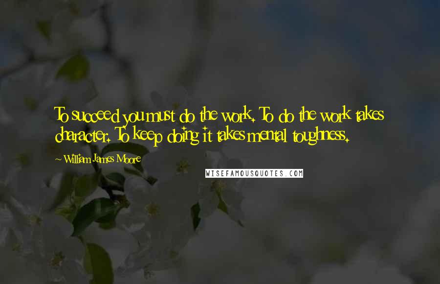 William James Moore quotes: To succeed you must do the work. To do the work takes character. To keep doing it takes mental toughness.