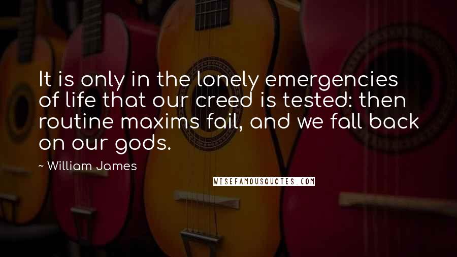 William James quotes: It is only in the lonely emergencies of life that our creed is tested: then routine maxims fail, and we fall back on our gods.