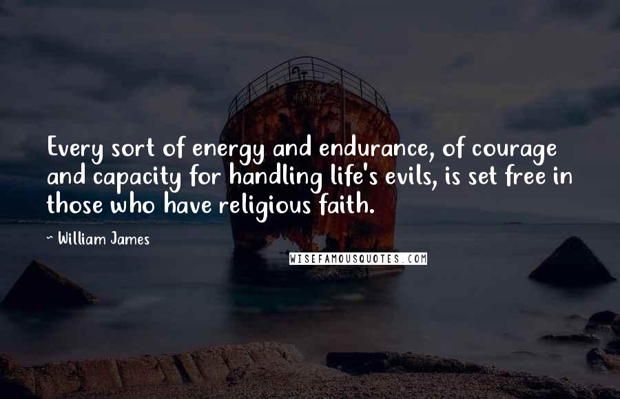 William James quotes: Every sort of energy and endurance, of courage and capacity for handling life's evils, is set free in those who have religious faith.