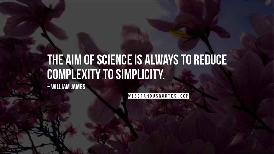 William James quotes: The aim of science is always to reduce complexity to simplicity.