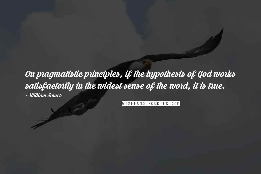 William James quotes: On pragmatistic principles, if the hypothesis of God works satisfactorily in the widest sense of the word, it is true.