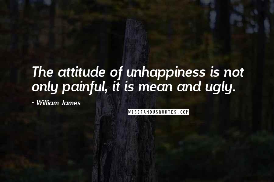 William James quotes: The attitude of unhappiness is not only painful, it is mean and ugly.