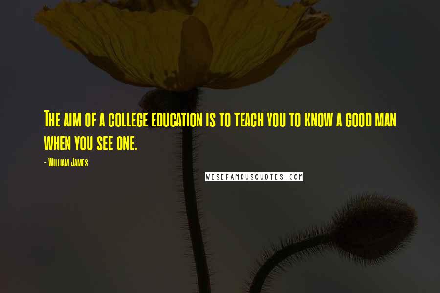 William James quotes: The aim of a college education is to teach you to know a good man when you see one.