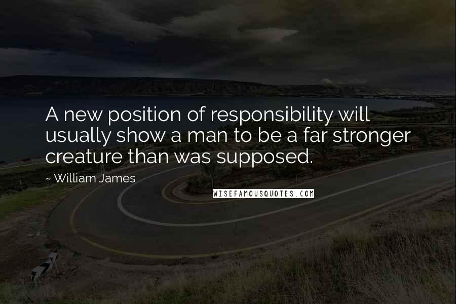 William James quotes: A new position of responsibility will usually show a man to be a far stronger creature than was supposed.