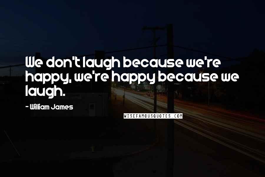 William James quotes: We don't laugh because we're happy, we're happy because we laugh.