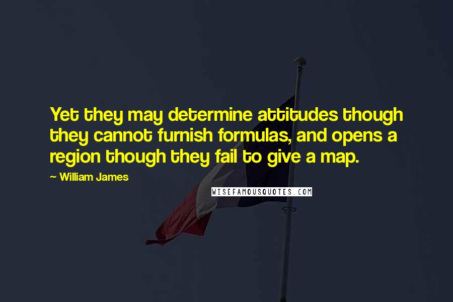 William James quotes: Yet they may determine attitudes though they cannot furnish formulas, and opens a region though they fail to give a map.