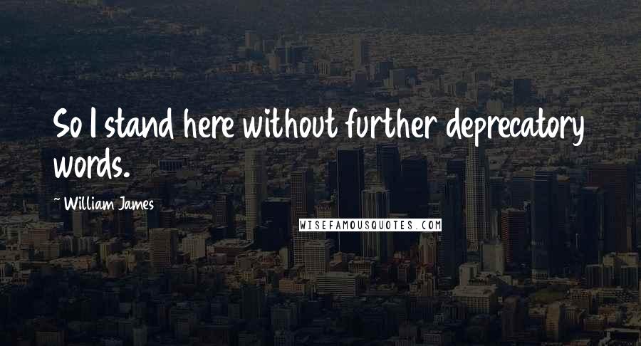 William James quotes: So I stand here without further deprecatory words.