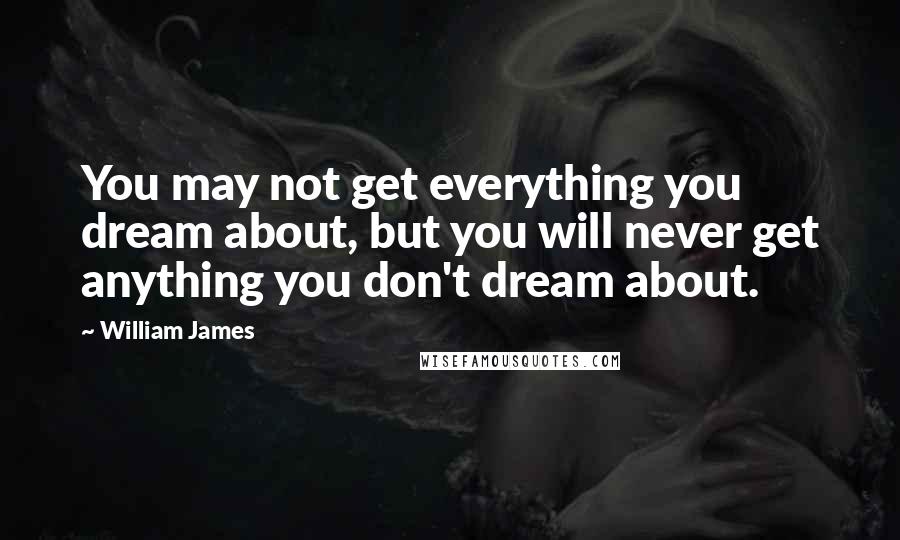 William James quotes: You may not get everything you dream about, but you will never get anything you don't dream about.