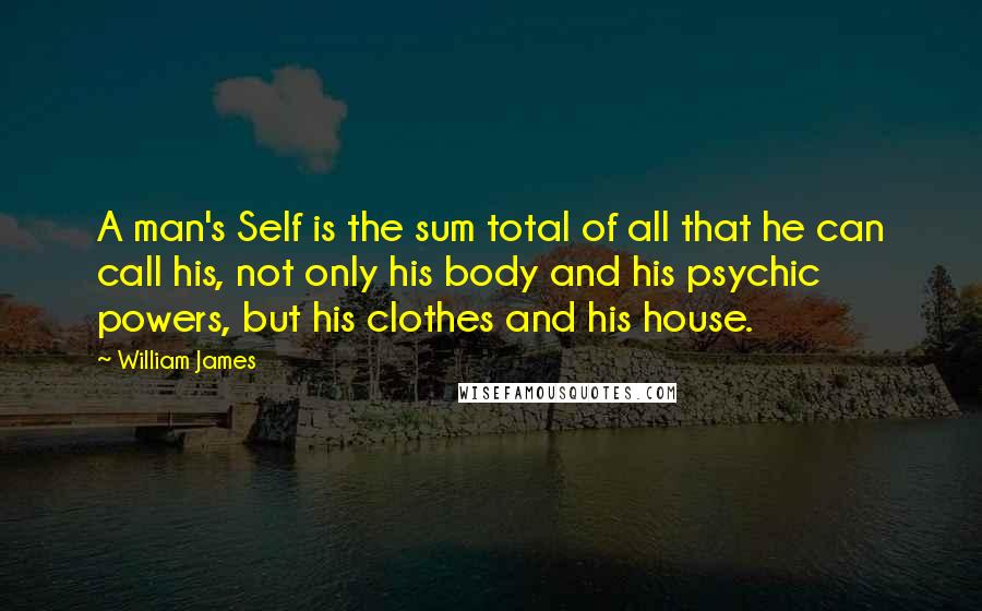 William James quotes: A man's Self is the sum total of all that he can call his, not only his body and his psychic powers, but his clothes and his house.