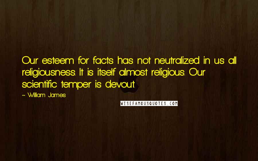 William James quotes: Our esteem for facts has not neutralized in us all religiousness. It is itself almost religious. Our scientific temper is devout.