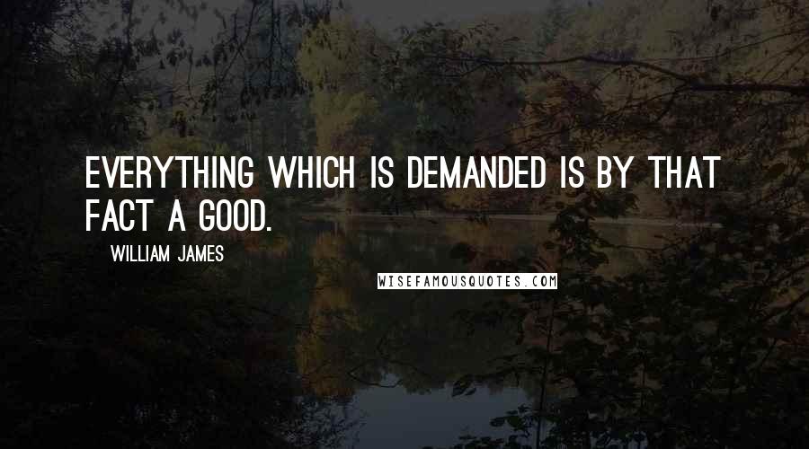 William James quotes: Everything which is demanded is by that fact a good.