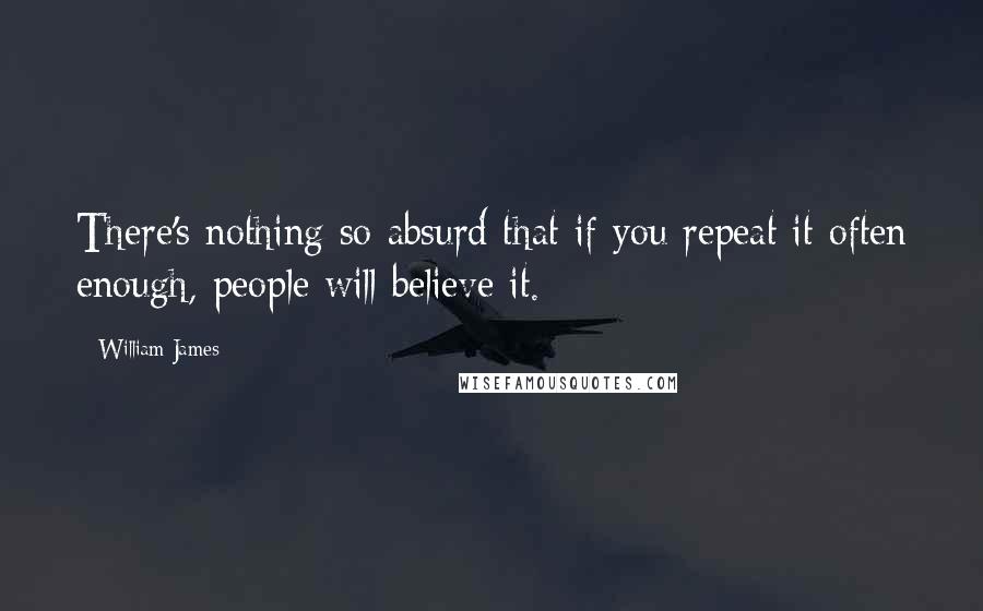 William James quotes: There's nothing so absurd that if you repeat it often enough, people will believe it.