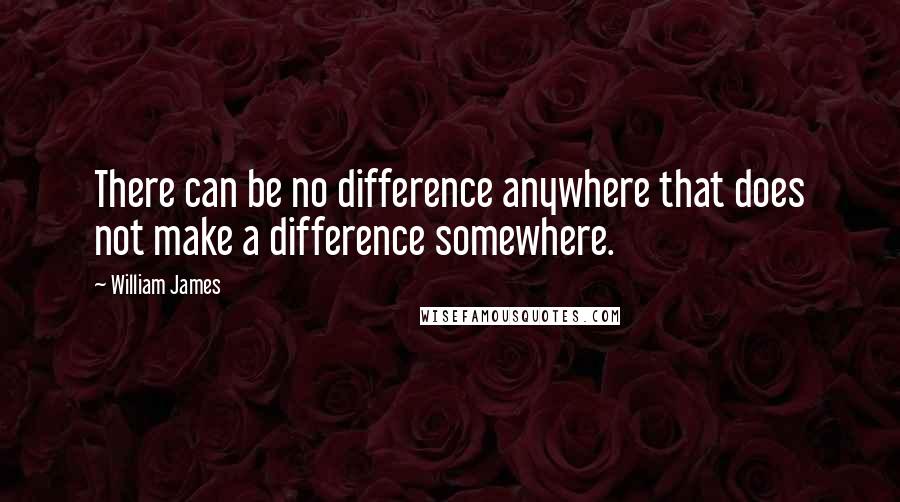 William James quotes: There can be no difference anywhere that does not make a difference somewhere.
