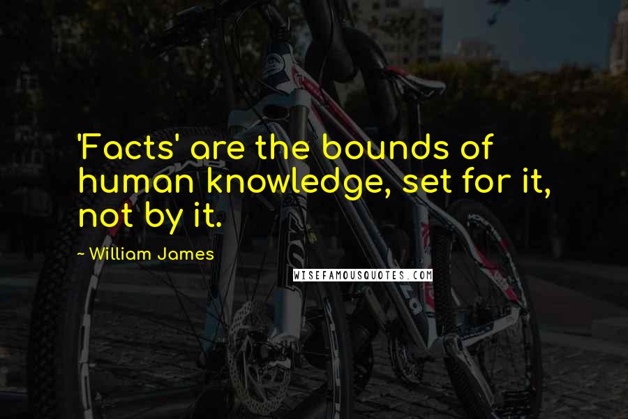 William James quotes: 'Facts' are the bounds of human knowledge, set for it, not by it.