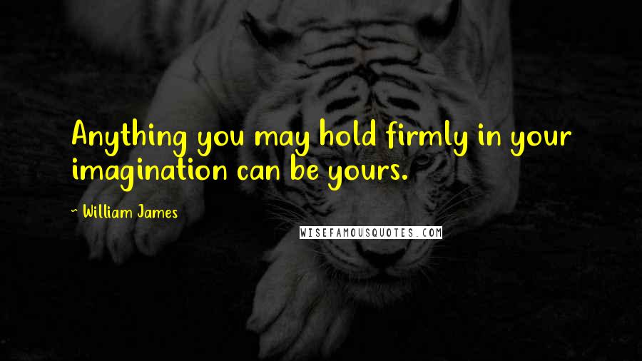 William James quotes: Anything you may hold firmly in your imagination can be yours.