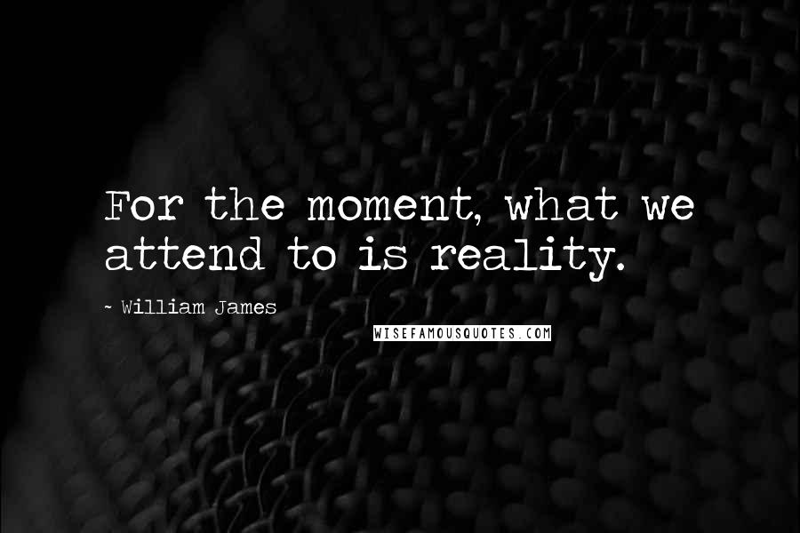 William James quotes: For the moment, what we attend to is reality.