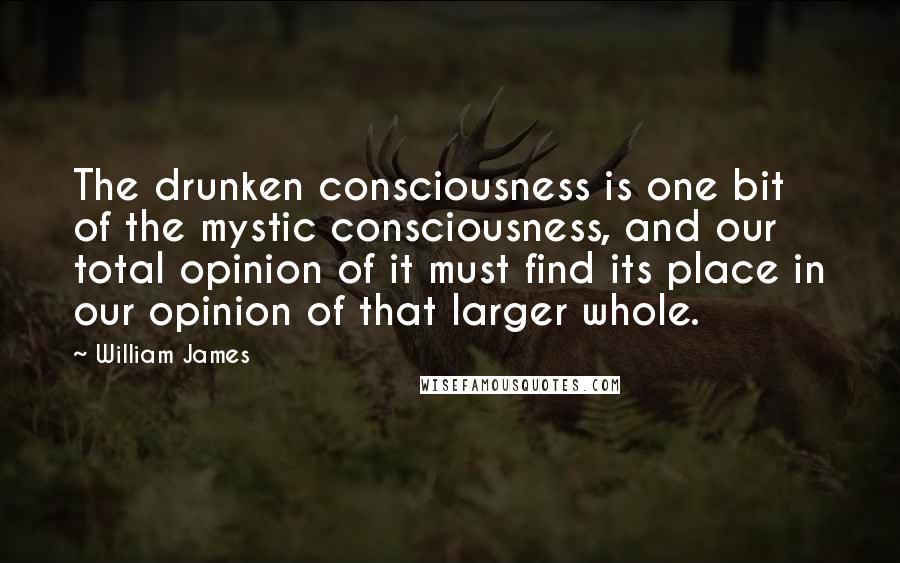 William James quotes: The drunken consciousness is one bit of the mystic consciousness, and our total opinion of it must find its place in our opinion of that larger whole.