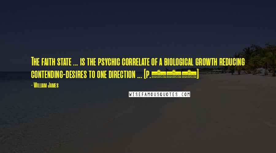 William James quotes: The faith state ... is the psychic correlate of a biological growth reducing contending-desires to one direction ... [p.272]