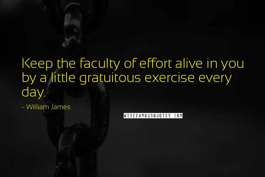 William James quotes: Keep the faculty of effort alive in you by a little gratuitous exercise every day.