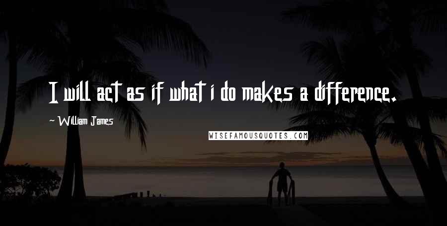 William James quotes: I will act as if what i do makes a difference.