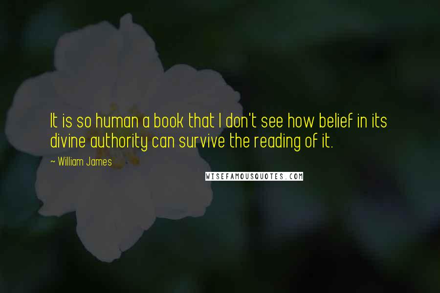 William James quotes: It is so human a book that I don't see how belief in its divine authority can survive the reading of it.