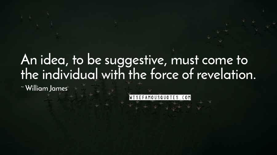 William James quotes: An idea, to be suggestive, must come to the individual with the force of revelation.