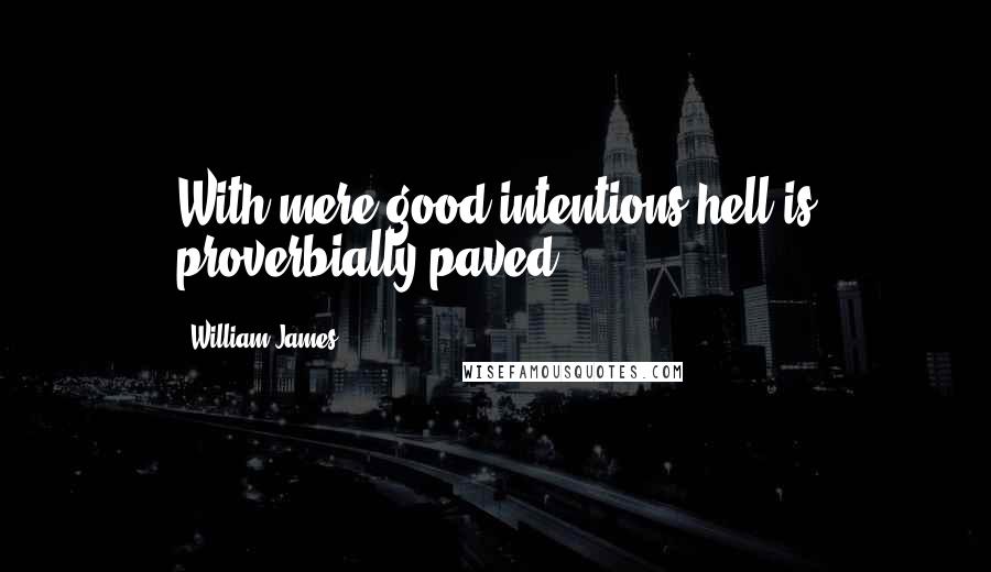 William James quotes: With mere good intentions hell is proverbially paved.