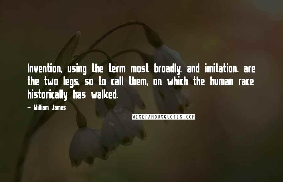 William James quotes: Invention, using the term most broadly, and imitation, are the two legs, so to call them, on which the human race historically has walked.