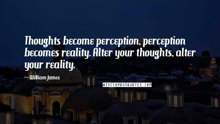 William James quotes: Thoughts become perception, perception becomes reality. Alter your thoughts, alter your reality.