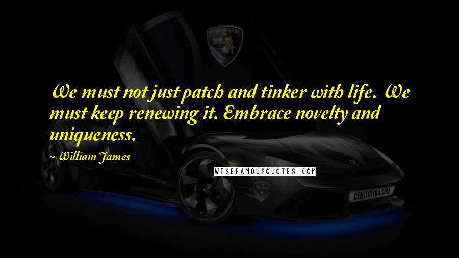 William James quotes: We must not just patch and tinker with life. We must keep renewing it. Embrace novelty and uniqueness.