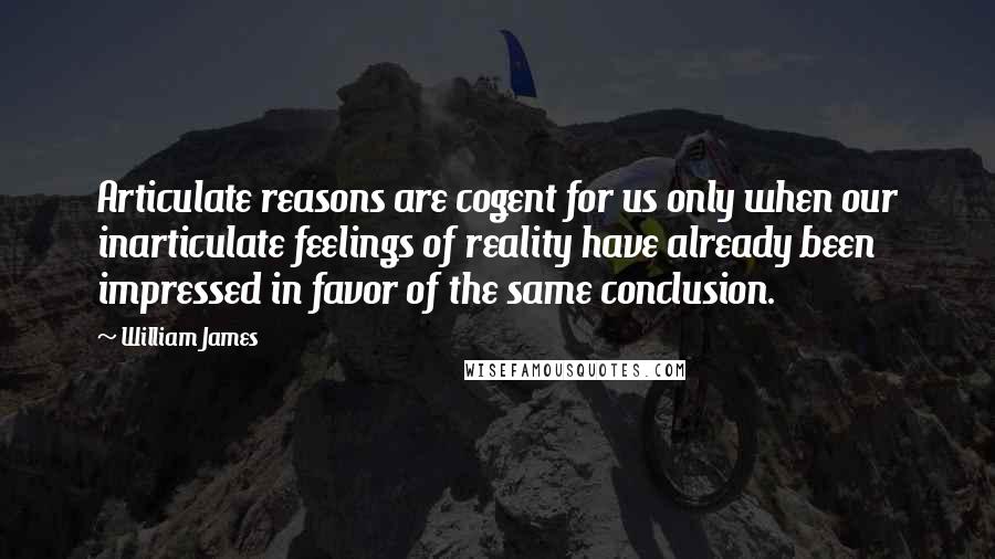 William James quotes: Articulate reasons are cogent for us only when our inarticulate feelings of reality have already been impressed in favor of the same conclusion.