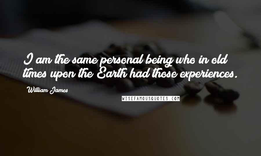 William James quotes: I am the same personal being who in old times upon the Earth had those experiences.