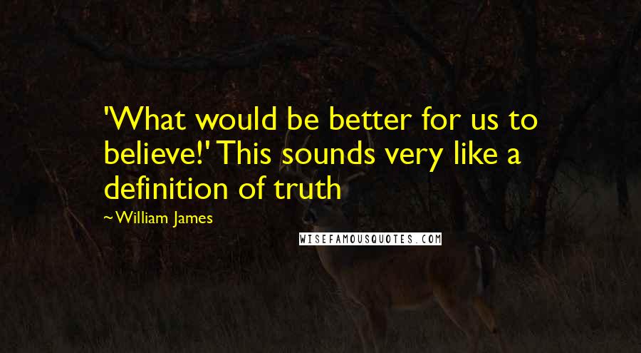 William James quotes: 'What would be better for us to believe!' This sounds very like a definition of truth