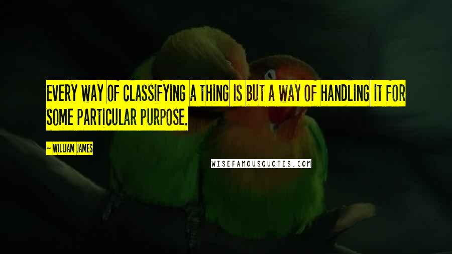 William James quotes: Every way of classifying a thing is but a way of handling it for some particular purpose.