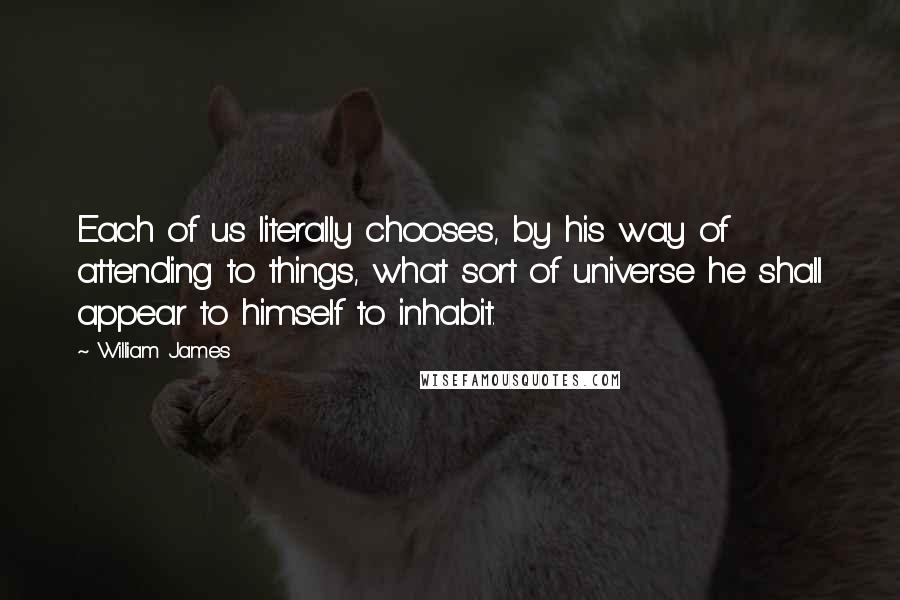 William James quotes: Each of us literally chooses, by his way of attending to things, what sort of universe he shall appear to himself to inhabit.