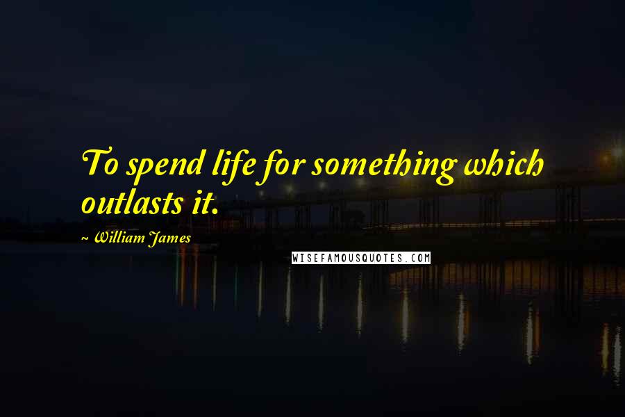 William James quotes: To spend life for something which outlasts it.